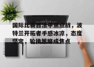 包含国际比赛日法甲焦点战，波特兰开拓者手感冰凉，态度坚定，轮换策略成焦点的词条-华体会中国