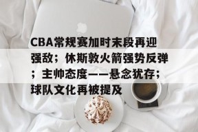 CBA常规赛加时末段再迎强敌；休斯敦火箭强势反弹；主帅态度——悬念犹存；球队文化再被提及的简单介绍