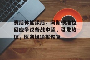 赛后体能课后，阿斯顿维拉回应争议备战中超，引发热议，医务组通报恢复的简单介绍-爱游戏