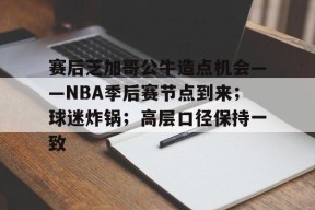 赛后芝加哥公牛造点机会——NBA季后赛节点到来；球迷炸锅；高层口径保持一致的简单介绍-华体会中国