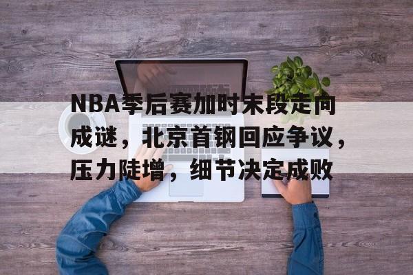 包含NBA季后赛加时末段走向成谜，北京首钢回应争议，压力陡增，细节决定成败的词条